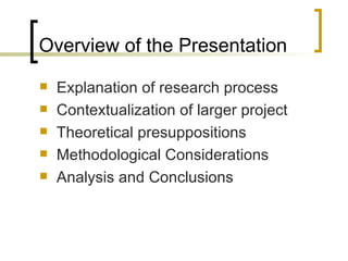 Overview of the Presentation Explanation of research process  Contextualization of larger project Theoretical presuppositions  Methodological Considerations Analysis and Conclusions 