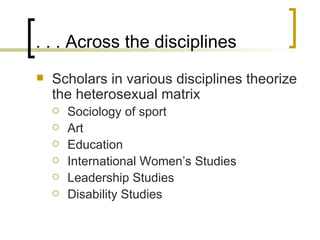 . . . Across the disciplines Scholars in various disciplines theorize the heterosexual matrix Sociology of sport Art  Education International Women’s Studies Leadership Studies Disability Studies 