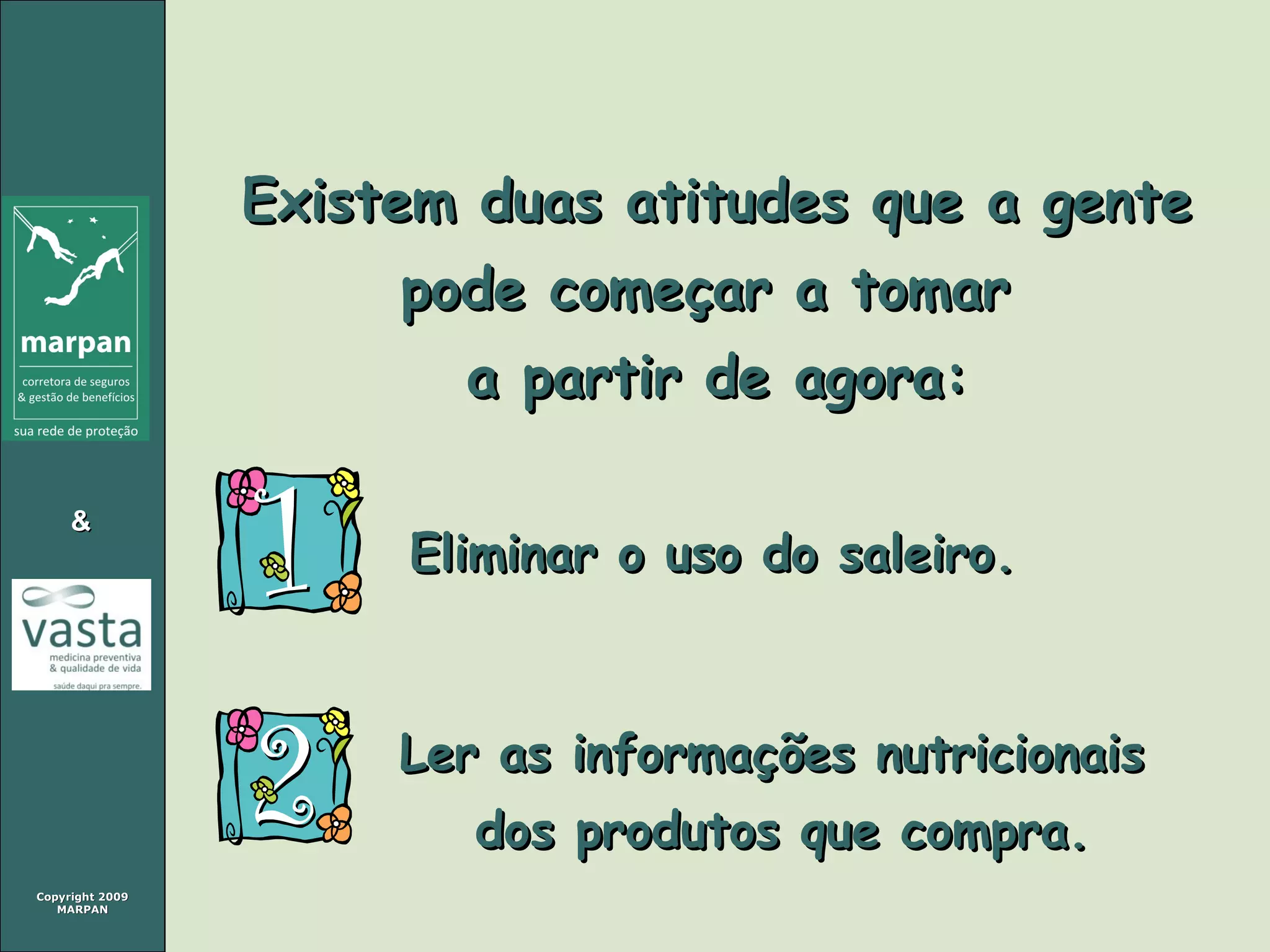 Copyright 2009Copyright 2009
MARPANMARPAN
&&
Existem duas atitudes que a genteExistem duas atitudes que a gente
pode começar a tomarpode começar a tomar
a partir de agora:a partir de agora:
Eliminar o uso do saleiro.Eliminar o uso do saleiro.
Ler as informações nutricionaisLer as informações nutricionais
dos produtos que compra.dos produtos que compra.
 