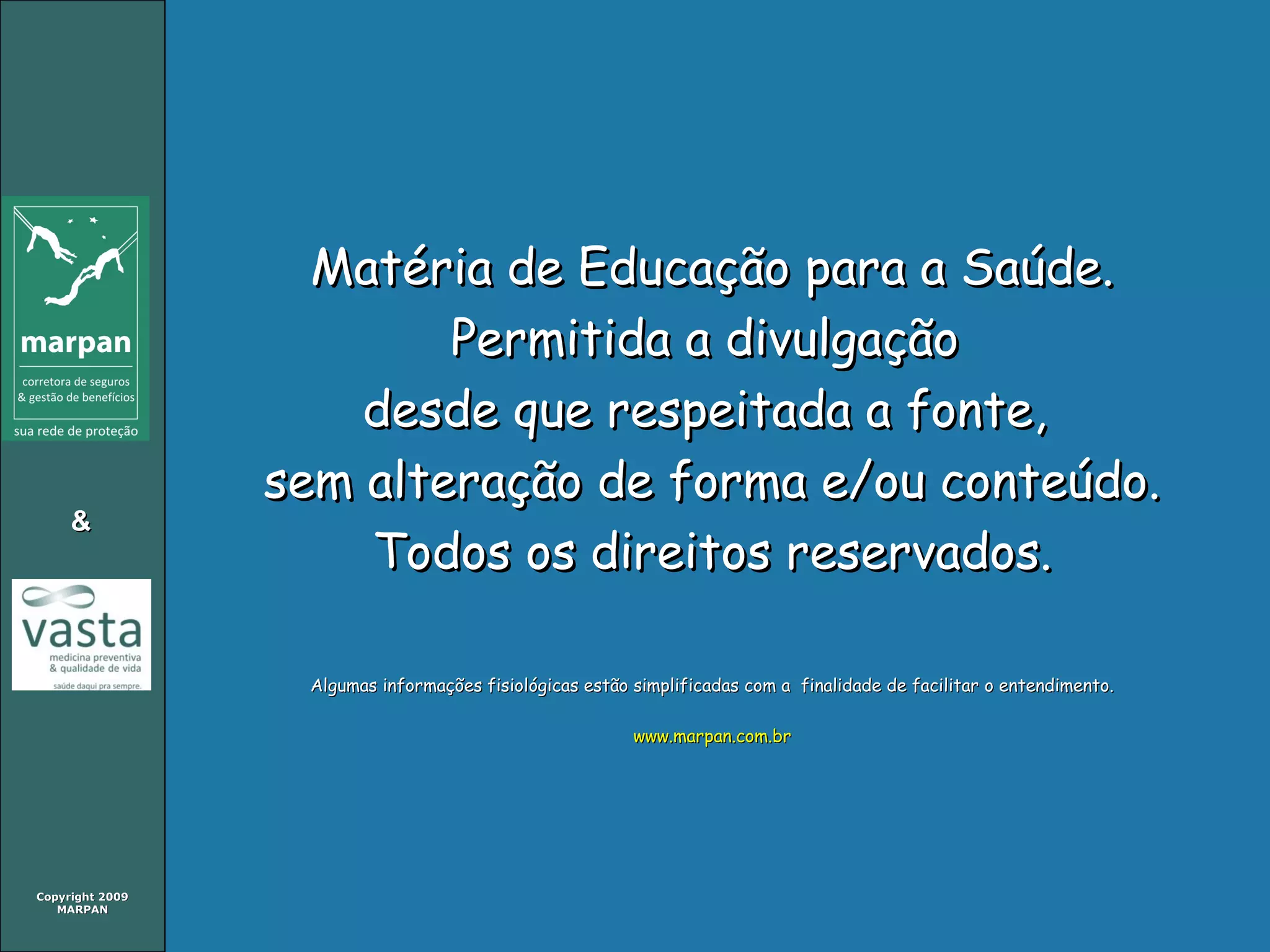 Copyright 2009Copyright 2009
MARPANMARPAN
&&
Matéria de Educação para a Saúde.Matéria de Educação para a Saúde.
Permitida a divulgaçãoPermitida a divulgação
desde que respeitada a fonte,desde que respeitada a fonte,
sem alteração de forma e/ou conteúdo.sem alteração de forma e/ou conteúdo.
Todos os direitos reservados.Todos os direitos reservados.
Algumas informações fisiológicas estão simplificadas com a finalidade de facilitar o entendimento.Algumas informações fisiológicas estão simplificadas com a finalidade de facilitar o entendimento.
www.marpan.com.brwww.marpan.com.br
 