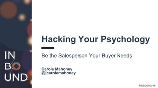 #INBOUND16
Hacking Your Psychology
Be the Salesperson Your Buyer Needs
Carole Mahoney
@icarolemahoney
 