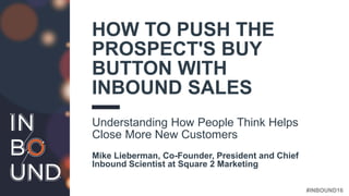 #INBOUND16
HOW TO PUSH THE
PROSPECT'S BUY
BUTTON WITH
INBOUND SALES
Understanding How People Think Helps
Close More New Customers
Mike Lieberman, Co-Founder, President and Chief
Inbound Scientist at Square 2 Marketing
 