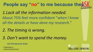 People say “no” to me because they:
1.Lack all the information needed.
About 75% feel more confident “when I know
all the details or have done my research.”
2. The timing is wrong.
3. Don’t want to spend the money.
Ask Outrageously Study
#ASKOUTRAGEOUSLY
#INBOUND16
 