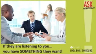 If they are listening to you…
you have SOMETHING they want!
 
