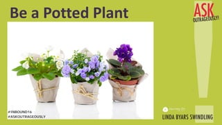 Be a Potted Plant
#ASKOUTRAGEOUSLY
#INBOUND16
 
