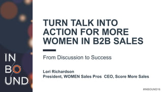 #INBOUND16
TURN TALK INTO
ACTION FOR MORE
WOMEN IN B2B SALES
From Discussion to Success
Lori Richardson
President, WOMEN Sales Pros CEO, Score More Sales
 