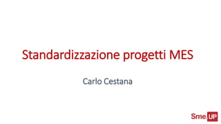 Standardizzazione progetti MES
Carlo Cestana
 