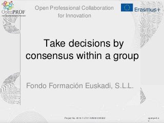 openprof.e
u
Project No. 2014-1-LT01-KA202-000562
Take decisions by
consensus within a group
Fondo Formación Euskadi, S.L.L.
Open Professional Collaboration
for Innovation
 