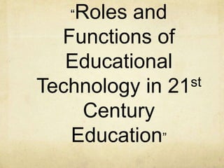“Roles and
Functions of
Educational
Technology in 21st
Century
Education”
 