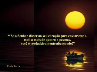 “  Se o Senhor disser ao seu coração para enviar este e-mail a mais de quatro 4 pessoas,  você é verdadeiramente abençoado!” 