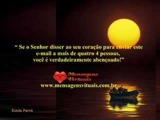“  Se o Senhor disser ao seu coração para enviar este e-mail a mais de quatro 4 pessoas,  você é verdadeiramente abençoado!” www.mensagensvituais.com.br 