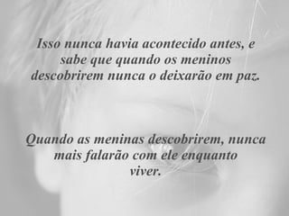 Isso nunca havia acontecido antes, e sabe que quando os meninos descobrirem nunca o deixarão em paz. Quando as meninas descobrirem, nunca mais falarão com ele enquanto viver. 