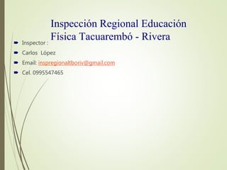  Inspector :
 Carlos López
 Email: inspregionaltboriv@gmail.com
 Cel. 0995547465
Inspección Regional Educación
Física Tacuarembó - Rivera
 