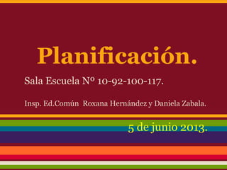 Planificación.
Sala Escuela Nº 10-92-100-117.
Insp. Ed.Común Roxana Hernández y Daniela Zabala.
5 de junio 2013.
 