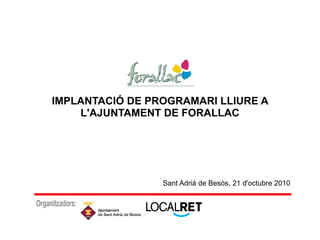 IMPLANTACIÓ DE PROGRAMARI LLIURE A
L'AJUNTAMENT DE FORALLAC
Sant Adrià de Besòs, 21 d'octubre 2010
 