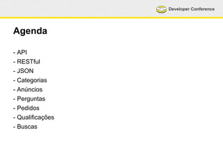 Developer Conference 
Agenda 
- API 
- RESTful 
- JSON 
- Categorias 
- Anúncios 
- Perguntas 
- Pedidos 
- Qualificações 
- Buscas 
 