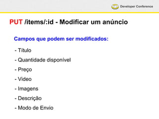 Developer Conference 
PUT /items/:id - Modificar um anúncio 
Campos que podem ser modificados: 
- Título 
- Quantidade disponível 
- Preço 
- Video 
- Imagens 
- Descrição 
- Modo de Envio 
 
