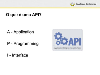 Developer Conference 
O que é uma API? 
A - Application 
P - Programming 
I - Interface 
 