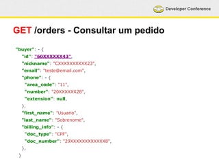 Developer Conference 
GET /orders - Consultar um pedido 
"buyer": - { 
"id": "60XXXXXX43", 
"nickname": "CXXXXXXXXXX23", 
"email": "teste@email.com", 
"phone": - { 
"area_code": "11", 
"number": "20XXXXXX28", 
"extension": null, 
}, 
"first_name": "Usuario", 
"last_name": "Sobrenome", 
"billing_info": - { 
"doc_type": "CPF", 
"doc_number": "29XXXXXXXXXXXX8", 
}, 
} 
 
