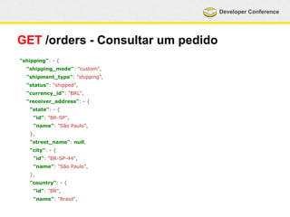 Developer Conference 
GET /orders - Consultar um pedido 
"shipping": - { 
"shipping_mode": "custom", 
"shipment_type": "shipping", 
"status": "shipped", 
"currency_id": "BRL", 
"receiver_address": - { 
"state": - { 
"id": "BR-SP", 
"name": "São Paulo", 
}, 
"street_name": null, 
"city": - { 
"id": "BR-SP-44", 
"name": "São Paulo", 
}, 
"country": - { 
"id": "BR", 
"name": "Brasil", 
 