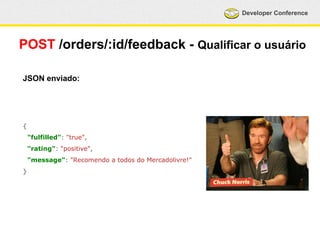 Developer Conference 
POST /orders/:id/feedback - Qualificar o usuário 
JSON enviado: 
{ 
"fulfilled": "true", 
"rating": "positive", 
"message": "Recomendo a todos do Mercadolivre!" 
} 
 
