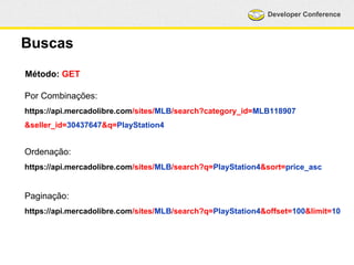 Developer Conference 
Buscas 
Método: GET 
Por Combinações: 
https://api.mercadolibre.com/sites/MLB/search?category_id=MLB118907 
&seller_id=30437647&q=PlayStation4 
Ordenação: 
https://api.mercadolibre.com/sites/MLB/search?q=PlayStation4&sort=price_asc 
Paginação: 
https://api.mercadolibre.com/sites/MLB/search?q=PlayStation4&offset=100&limit=10 
 