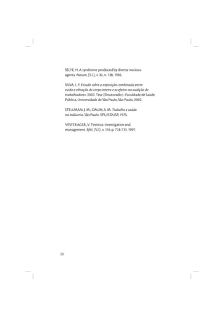 38
SELYE, H. A syndrome produced by diverse nocious
agents. Nature, [S.l.], v. 32, n. 138, 1936.
SILVA, L. F. Estudo sobre a exposição combinada entre
ruído e vibração de corpo inteiro e os efeitos na audição de
trabalhadores. 2002. Tese (Doutorado)–Faculdade de Saúde
Pública, Universidade de São Paulo, São Paulo, 2002.
STELLMAN, J. M.; DAUM, S. M. Trabalho e saúde
na indústria. São Paulo: EPU/EDUSP, 1975.
VESTERAGER, V. Tinnitus: investigation and
management. BJM, [S.l.], v. 314, p. 728-731, 1997.
 