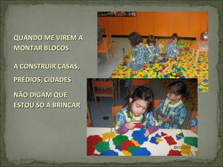 QUANDO ME VIREM AQUANDO ME VIREM A
MONTAR BLOCOSMONTAR BLOCOS
A CONSTRUIR CASAS,A CONSTRUIR CASAS,
PRÉDIOS, CIDADESPRÉDIOS, CIDADES
NÃO DIGAM QUENÃO DIGAM QUE
ESTOU SÓ A BRINCARESTOU SÓ A BRINCAR
 