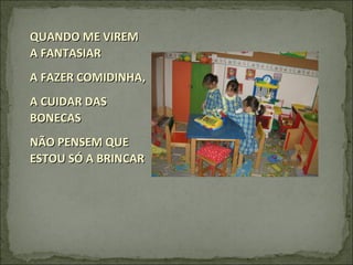 QUANDO ME VIREMQUANDO ME VIREM
A FANTASIARA FANTASIAR
A FAZER COMIDINHA,A FAZER COMIDINHA,
A CUIDAR DASA CUIDAR DAS
BONECASBONECAS
NÃO PENSEM QUENÃO PENSEM QUE
ESTOU SÓ A BRINCARESTOU SÓ A BRINCAR
 