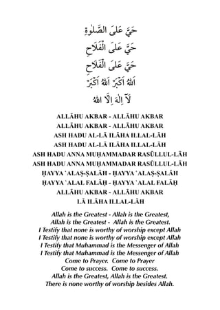 Ž ´ x y Œ=
‰y % d
ãš mx y Œ=
% d
ãš mx y Œ=
% d
Øt%É %Øt%É %
É %™%†x ™
%
ALLHU AKBAR - ALLHU AKBAR
ALLHU AKBAR - ALLHU AKBAR
ASH HADU AL-L ILHA ILLAL-LH
ASH HADU AL-L ILHA ILLAL-LH
ASH HADU ANNA MUAMMADAR RAS¤LLUL-LH
ASH HADU ANNA MUAMMADAR RAS¤LLUL-LH
AYYA `ALAS-SALH - AYYA `ALAS-SALH
AYYA `ALAL FAL - AYYA `ALAL FAL
ALLHU AKBAR - ALLHU AKBAR
L ILHA ILLAL-LH
Allah is the Greatest - Allah is the Greatest,
Allah is the Greatest - Allah is the Greatest.
I Testify that none is worthy of worship except Allah
I Testify that none is worthy of worship except Allah
I Testify that Muhammad is the Messenger of Allah
I Testify that Muhammad is the Messenger of Allah
Come to Prayer. Come to Prayer
Come to success. Come to success.
Allah is the Greatest, Allah is the Greatest.
There is none worthy of worship besides Allah.

 