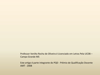Professor Venilto Rocha de Oliveira é Licenciado em Letras Pela UCDB –
Campo Grande MS
Este artigo é parte integrante do PQD - Prêmio de Qualificação Docente
AMT - 2008
 