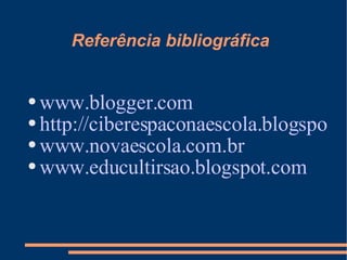 Referência bibliográfica www.blogger.com http://ciberespaconaescola.blogspot.com www.novaescola.com.br www.educultirsao.blogspot.com 