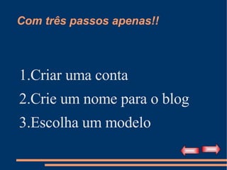 Com três passos apenas!! Criar uma conta Crie um nome para o blog Escolha um modelo 