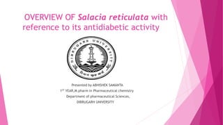 OVERVIEW OF Salacia reticulata with
reference to its antidiabetic activity
Presented by ABHISHEK SAMANTA
1ST YEAR,M.pharm in Pharmaceutical chemistry
Department of pharmaceutical Sciences,
DIBRUGARH UNIVERSITY
 