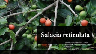 Salacia reticulata
Sapna Sivanthie Suresh Kumar
FirstYear M.Pharm.(Pharmaceutical
Chemistry)
Amrita School Of Pharmacy, Kochi
1
 