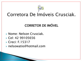 Corretora De Imóveis Crusciak.
CORRETOR DE IMÓVEL
 Nome: Nelson Crusciak.
 Cel: 42 99105656
 Creci: F.15317
 nelsowatio@hotmail.com
 