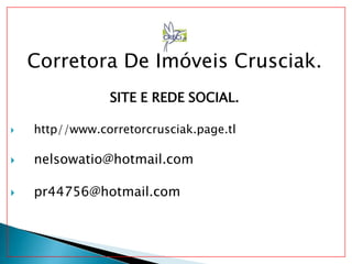 Corretora De Imóveis Crusciak.
SITE E REDE SOCIAL.
 http//www.corretorcrusciak.page.tl
 nelsowatio@hotmail.com
 pr44756@hotmail.com
 