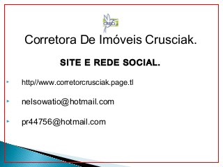 Corretora De Imóveis Crusciak.
SITE E REDE SOCIAL.
 http//www.corretorcrusciak.page.tl
 nelsowatio@hotmail.com
 pr44756@hotmail.com
 
