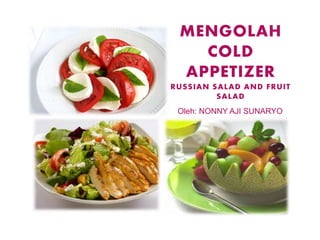 OLEH
Nina Indra Kristiana
MENGOLAH
COLD
APPETIZER
RUSSIAN SALAD AND FRUIT
SALAD
Oleh: NONNY AJI SUNARYO
1
 