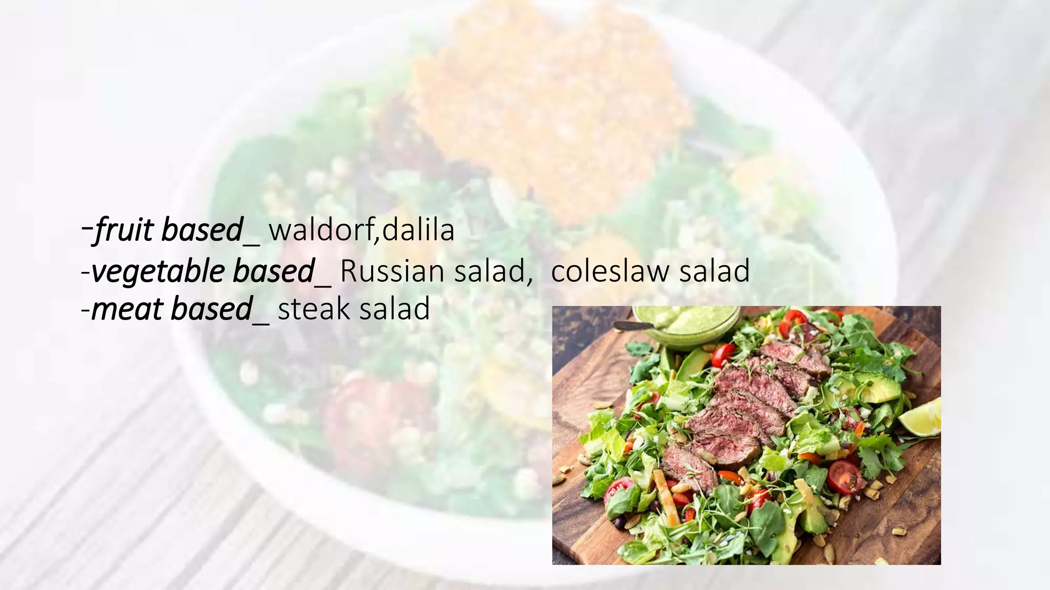 -fruit based_ waldorf,dalila
-vegetable based_ Russian salad, coleslaw salad
-meat based_ steak salad
 