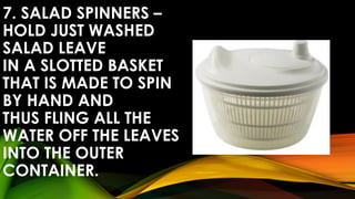 7. SALAD SPINNERS –
HOLD JUST WASHED
SALAD LEAVE
IN A SLOTTED BASKET
THAT IS MADE TO SPIN
BY HAND AND
THUS FLING ALL THE
WATER OFF THE LEAVES
INTO THE OUTER
CONTAINER.
 