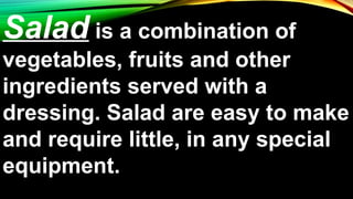 Salad is a combination of
vegetables, fruits and other
ingredients served with a
dressing. Salad are easy to make
and require little, in any special
equipment.
 