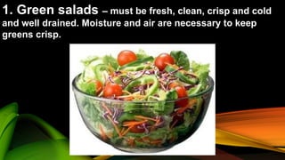 1. Green salads – must be fresh, clean, crisp and cold
and well drained. Moisture and air are necessary to keep
greens crisp.
 