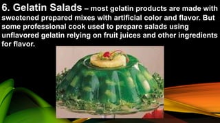 6. Gelatin Salads – most gelatin products are made with
sweetened prepared mixes with artificial color and flavor. But
some professional cook used to prepare salads using
unflavored gelatin relying on fruit juices and other ingredients
for flavor.
 