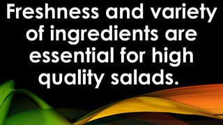 Freshness and variety
of ingredients are
essential for high
quality salads.
 