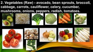2. Vegetables (Raw) - avocado, bean sprouts, broccoli,
cabbage, carrots, cauliflower, celery, cucumber,
mushrooms, onions, peppers, radish, tomatoes.
 