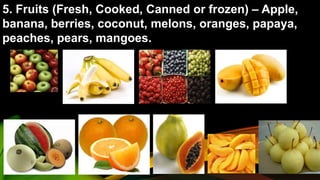 5. Fruits (Fresh, Cooked, Canned or frozen) – Apple,
banana, berries, coconut, melons, oranges, papaya,
peaches, pears, mangoes.
 