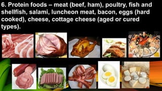 6. Protein foods – meat (beef, ham), poultry, fish and
shellfish, salami, luncheon meat, bacon, eggs (hard
cooked), cheese, cottage cheese (aged or cured
types).
 