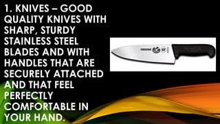 1. KNIVES – GOOD
QUALITY KNIVES WITH
SHARP, STURDY
STAINLESS STEEL
BLADES AND WITH
HANDLES THAT ARE
SECURELY ATTACHED
AND THAT FEEL
PERFECTLY
COMFORTABLE IN
YOUR HAND.
 
