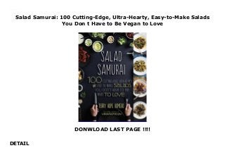 Salad Samurai: 100 Cutting-Edge, Ultra-Hearty, Easy-to-Make Salads
You Don t Have to Be Vegan to Love
DONWLOAD LAST PAGE !!!!
DETAIL
Salad Samurai: 100 Cutting-Edge, Ultra-Hearty, Easy-to-Make Salads You Don t Have to Be Vegan to Love
 